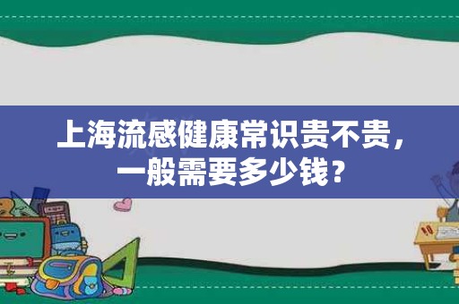 上海流感健康常识贵不贵，一般需要多少钱？