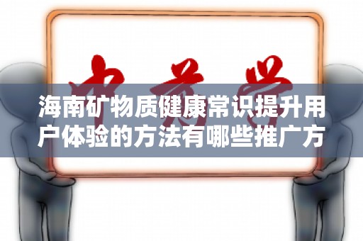 海南矿物质健康常识提升用户体验的方法有哪些推广方式有哪些