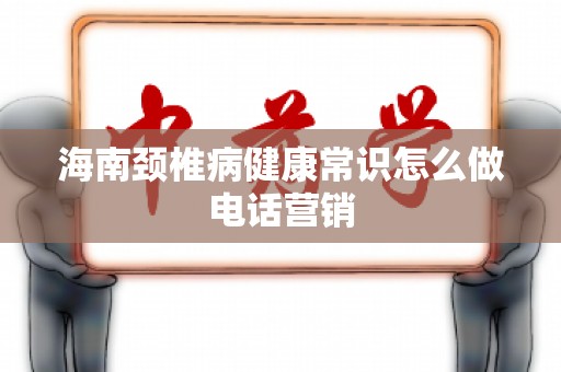 海南颈椎病健康常识怎么做电话营销