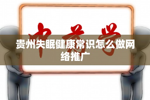 贵州失眠健康常识怎么做网络推广