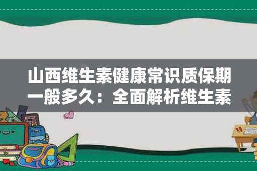 山西维生素健康常识质保期一般多久：全面解析维生素保质期