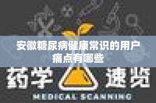 安徽糖尿病健康常识的用户痛点有哪些