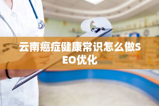 云南癌症健康常识怎么做SEO优化