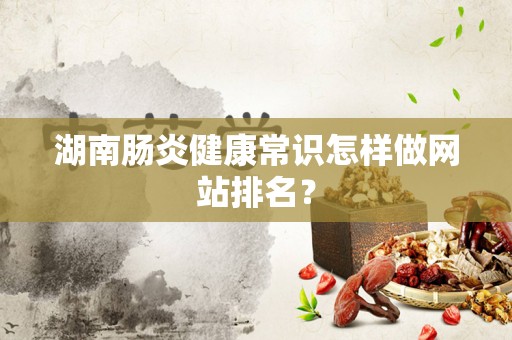 湖南肠炎健康常识怎样做网站排名？