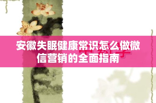 安徽失眠健康常识怎么做微信营销的全面指南