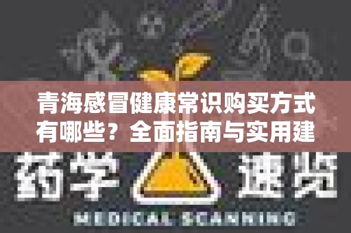 青海感冒健康常识购买方式有哪些？全面指南与实用建议