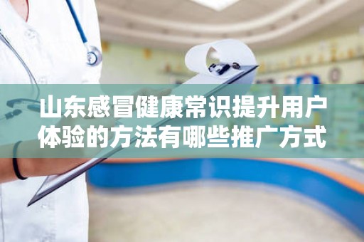 山东感冒健康常识提升用户体验的方法有哪些推广方式有哪些