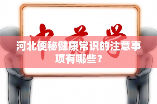 河北便秘健康常识的注意事项有哪些？
