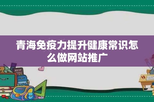 青海免疫力提升健康常识怎么做网站推广