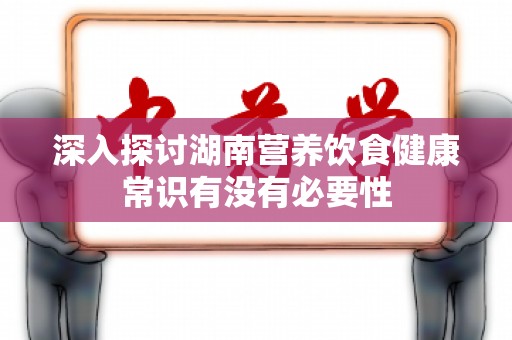 深入探讨湖南营养饮食健康常识有没有必要性