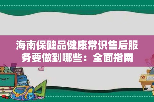 海南保健品健康常识售后服务要做到哪些：全面指南