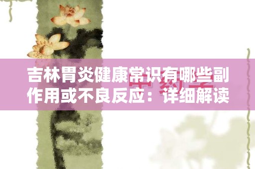 吉林胃炎健康常识有哪些副作用或不良反应：详细解读与预防