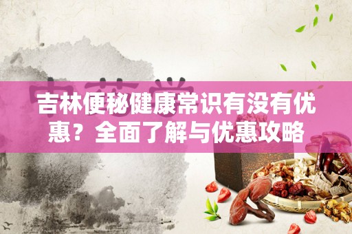 吉林便秘健康常识有没有优惠？全面了解与优惠攻略