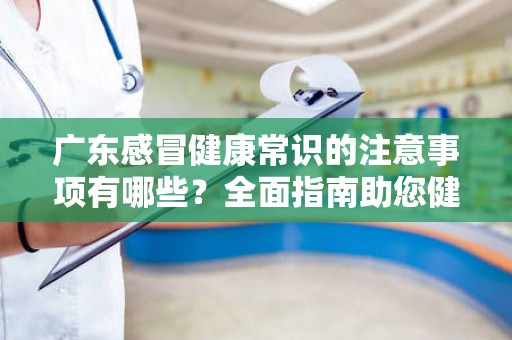 广东感冒健康常识的注意事项有哪些？全面指南助您健康过冬