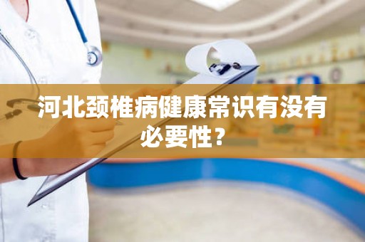河北颈椎病健康常识有没有必要性？