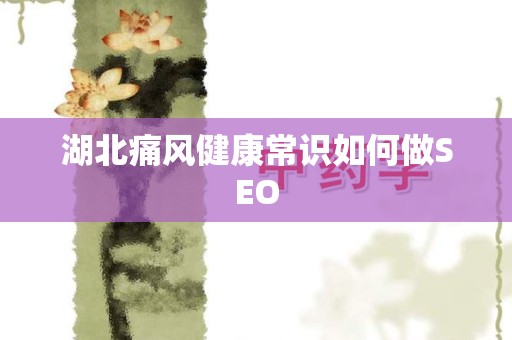 湖北痛风健康常识如何做SEO