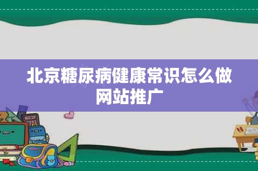 北京糖尿病健康常识怎么做网站推广