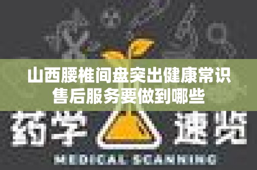 山西腰椎间盘突出健康常识售后服务要做到哪些