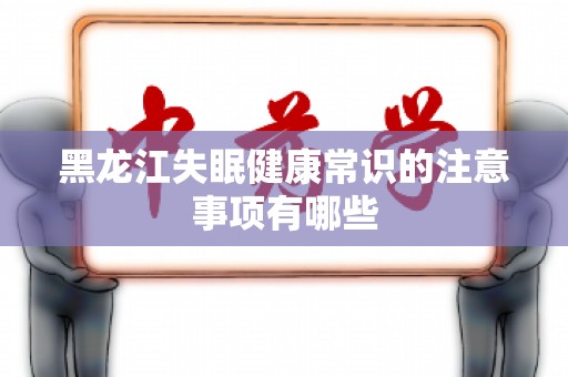 黑龙江失眠健康常识的注意事项有哪些