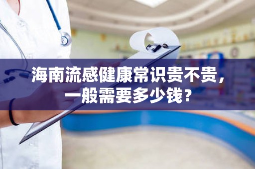 海南流感健康常识贵不贵，一般需要多少钱？