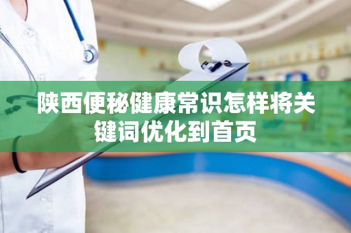 陕西便秘健康常识怎样将关键词优化到首页