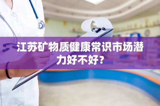 江苏矿物质健康常识市场潜力好不好？