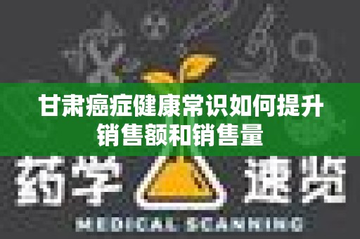 甘肃癌症健康常识如何提升销售额和销售量