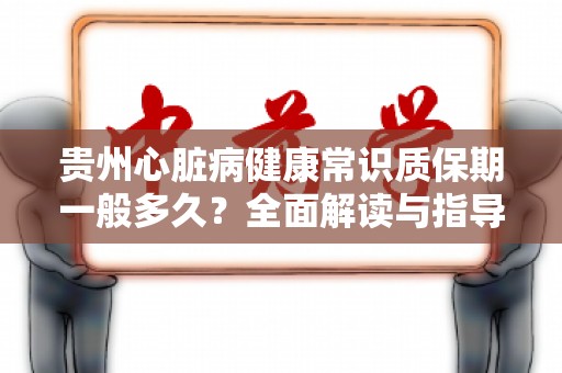 贵州心脏病健康常识质保期一般多久？全面解读与指导
