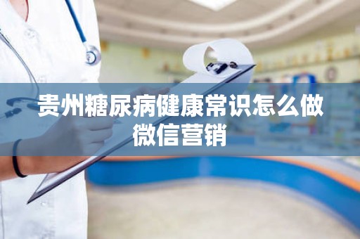 贵州糖尿病健康常识怎么做微信营销