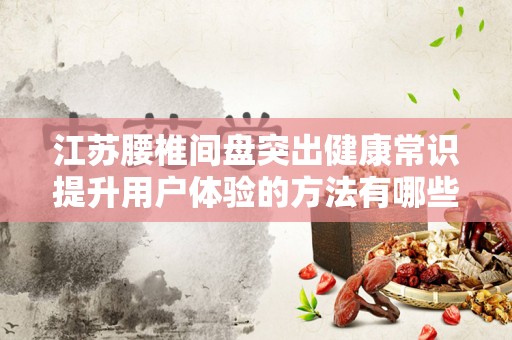 江苏腰椎间盘突出健康常识提升用户体验的方法有哪些推广方式有哪些