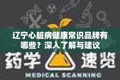 辽宁心脏病健康常识品牌有哪些？深入了解与建议