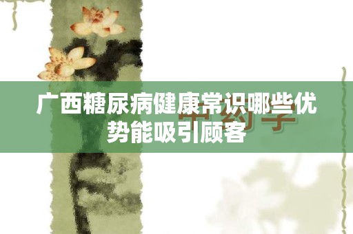 广西糖尿病健康常识哪些优势能吸引顾客