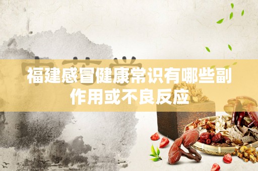 福建感冒健康常识有哪些副作用或不良反应