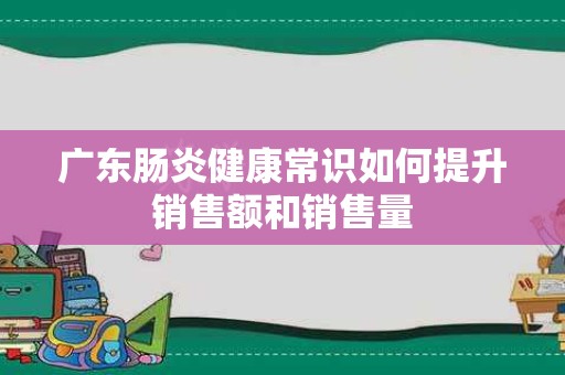 广东肠炎健康常识如何提升销售额和销售量