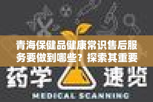 青海保健品健康常识售后服务要做到哪些？探索其重要性与实施策略