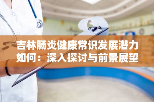 吉林肠炎健康常识发展潜力如何：深入探讨与前景展望