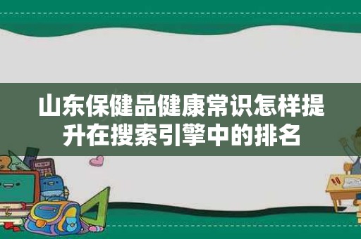 山东保健品健康常识怎样提升在搜索引擎中的排名