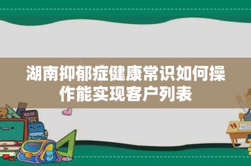 湖南抑郁症健康常识如何操作能实现客户列表