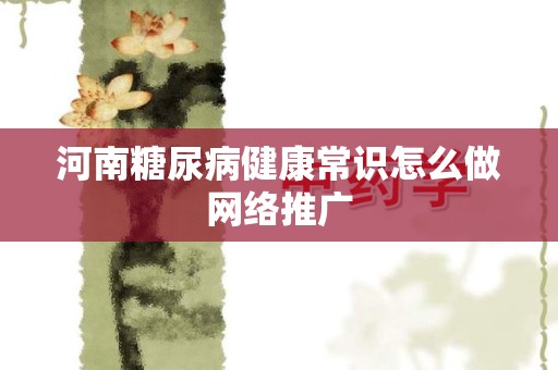 河南糖尿病健康常识怎么做网络推广