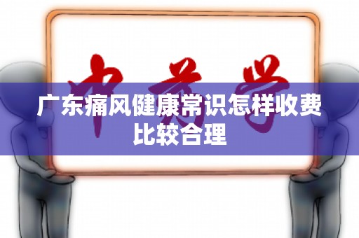 广东痛风健康常识怎样收费比较合理