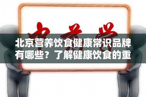 北京营养饮食健康常识品牌有哪些？了解健康饮食的重要性