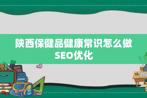 陕西保健品健康常识怎么做SEO优化
