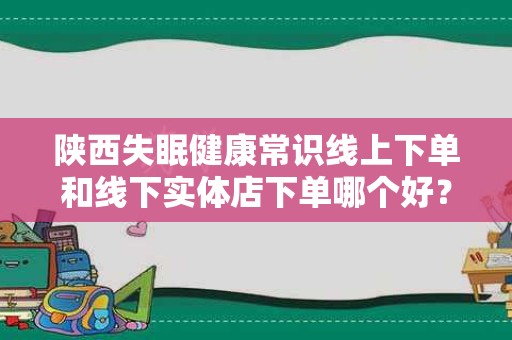 陕西失眠健康常识线上下单和线下实体店下单哪个好？