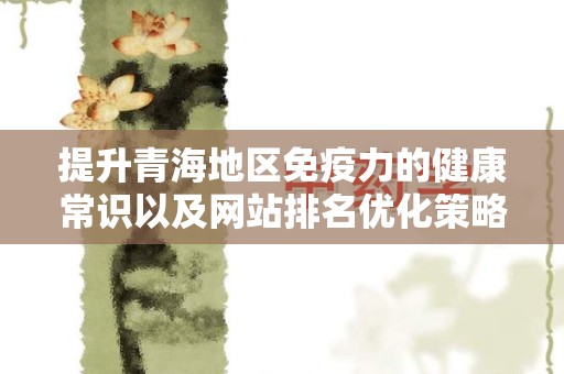 提升青海地区免疫力的健康常识以及网站排名优化策略