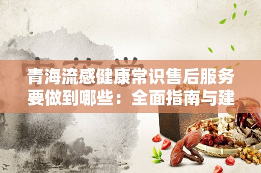 青海流感健康常识售后服务要做到哪些：全面指南与建议