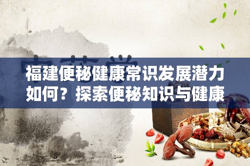 福建便秘健康常识发展潜力如何？探索便秘知识与健康管理的未来