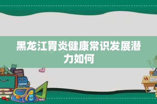 黑龙江胃炎健康常识发展潜力如何