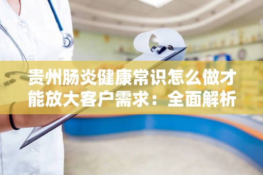 贵州肠炎健康常识怎么做才能放大客户需求：全面解析与实用指南