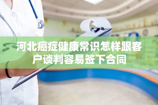 河北癌症健康常识怎样跟客户谈判容易签下合同