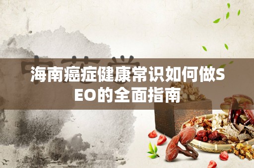 海南癌症健康常识如何做SEO的全面指南